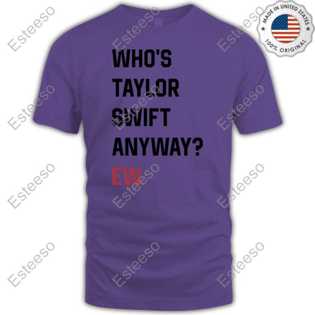 Who's Taylor Swift Anyway Ew Tee Shirt Who's Taylor Swift Anyway Ew Tee Shirt