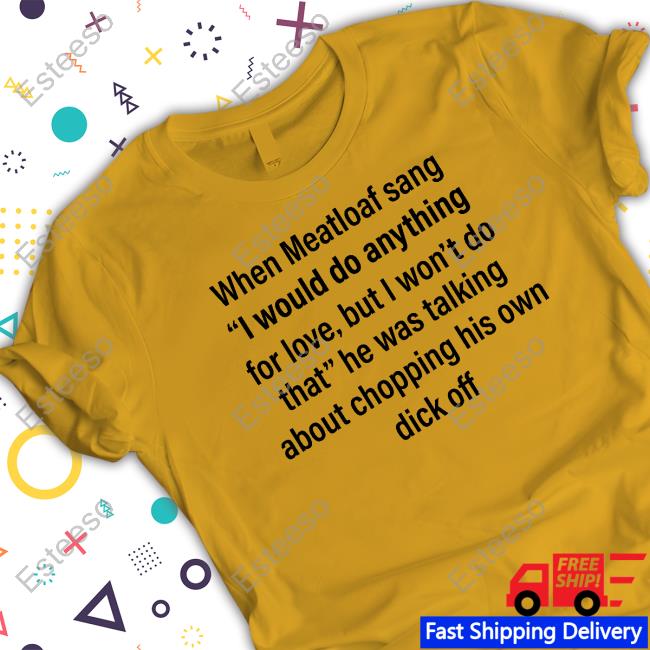 Shirts That Go Hard When Meatloaf Sang I Would Do Anything For Love But I Won't Do That He Was Talking About Chopping His Own Dick Off Shirt Shirts That Go Hard When Meatloaf Sang I Would Do Anything For Love But I Won't Do That He Was Talking About Chopping His Own Dick Off Shirt