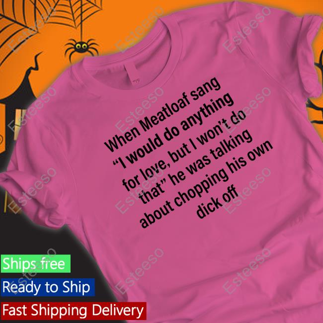 Shirts That Go Hard When Meatloaf Sang I Would Do Anything For Love But I Won't Do That He Was Talking About Chopping His Own Dick Off Shirt Shirts That Go Hard When Meatloaf Sang I Would Do Anything For Love But I Won't Do That He Was Talking About Chopping His Own Dick Off Shirt