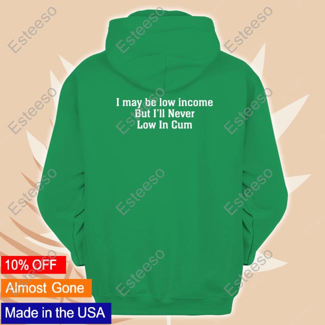 Shirts That Go Hard I May Be Low Income, But I'll Never Be Low In Cum Shirt