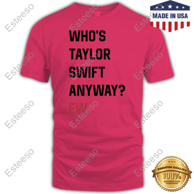 Who's Taylor Swift Anyway Ew Tee Shirt Who's Taylor Swift Anyway Ew Tee Shirt