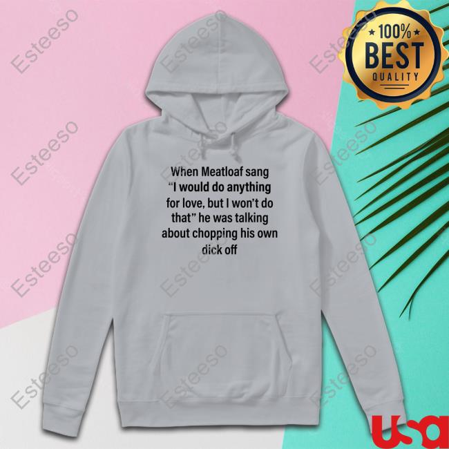 Shirts That Go Hard When Meatloaf Sang I Would Do Anything For Love But I Won't Do That He Was Talking About Chopping His Own Dick Off Shirt Shirts That Go Hard When Meatloaf Sang I Would Do Anything For Love But I Won't Do That He Was Talking About Chopping His Own Dick Off Shirt