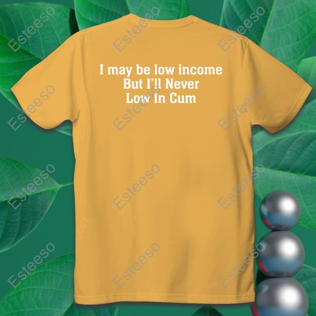 https://sasotee.com/campaign/shirts-that-go-hard-i-may-be-low-income-but-ill-never-be-low-in-cum-tee-shirt