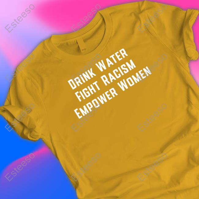 Drink Water Fight Racism Enpower Women Shirt, Hoodie, Sweatshirt, Tank Top And Long Sleeve Tee