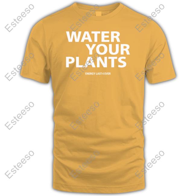 Water Your Plants Energy Last 4 Ever Shirt Water Your Plants Energy Last 4 Ever Shirt
