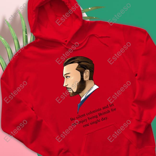 Be Silent Colonists And Let Me Enjoy Being British For One Single Day Shirt