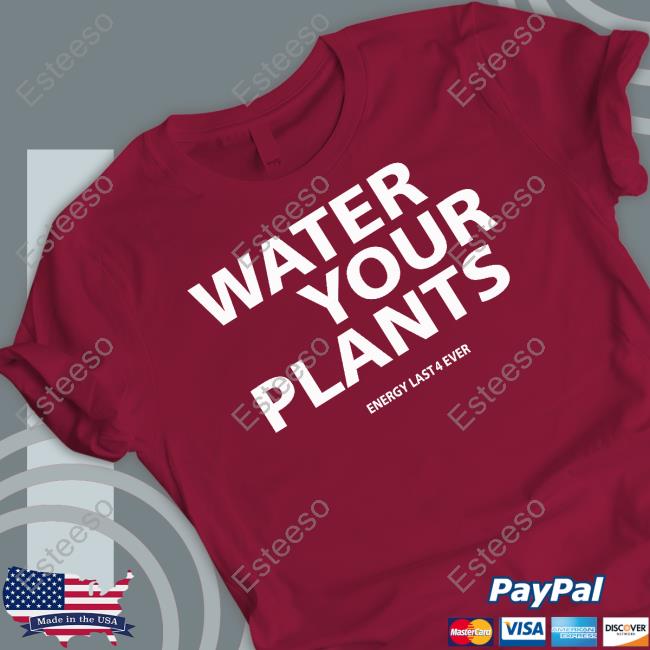 Water Your Plants Energy Last 4 Ever Shirt Water Your Plants Energy Last 4 Ever Shirt