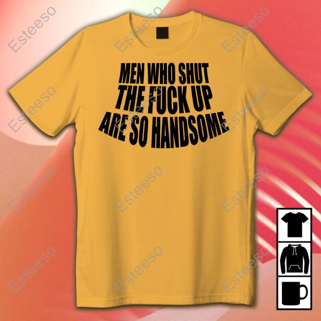 Men Who Shut The Fuck Up Are So Handsome Tee