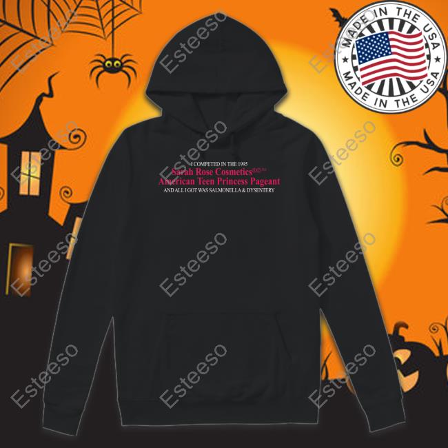 I Competed In The 1995 Sarah Rose Cosmetics American Teen Princess Pageant And All I Got Was Salmonella & Dysentery T-Shirt, Hoodie, Tank Top, Sweater And Long Sleeve T-Shirt