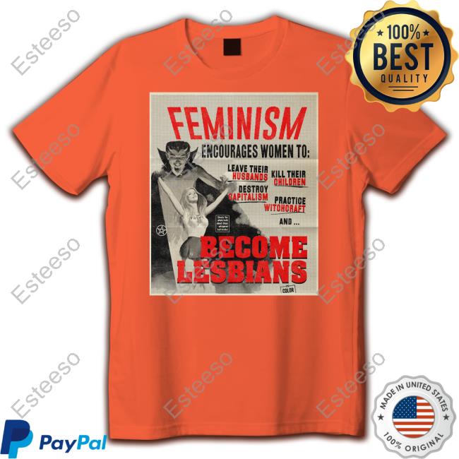 Feminism Encourages Women To Leave Their Husbands Kill Their Children Become Lesbians Shirt Feminism Encourages Women To Leave Their Husbands Kill Their Children Become Lesbians Shirt