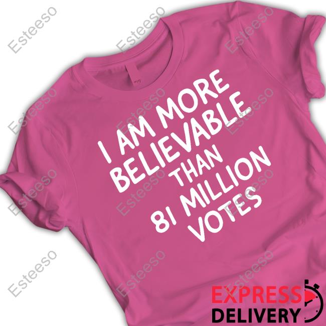 I Am More Believable Than 81 Million Votes T-Shirt, Hoodie, Tank Top, Sweater And Long Sleeve T-Shirt