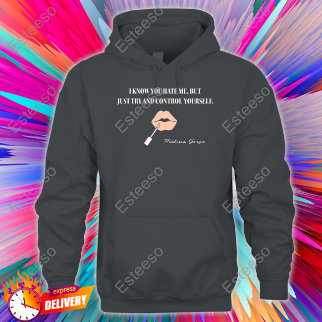 Melissa Gorga I Know You Hate Me But Just Try And Control Yourself T-Shirt, Hoodie, Tank Top, Sweater And Long Sleeve T-Shirt Melissa Gorga I Know You Hate Me But Just Try And Control Yourself T-Shirt, Hoodie, Tank Top, Sweater And Long Sleeve T-Shirt