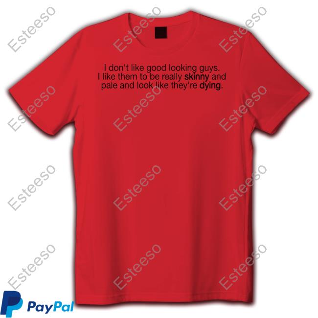 I Don't Like Good Looking Guys I Like Them To Be Really Skinny And Pale And Look Like They're Dying Official Shirt I Don't Like Good Looking Guys I Like Them To Be Really Skinny And Pale And Look Like They're Dying Official Shirt