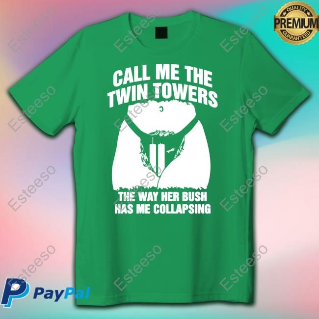 Shirts That Go Hard Call Me The Twin Towers The Way Her Bush Has Me Collapsing Tee Shirt