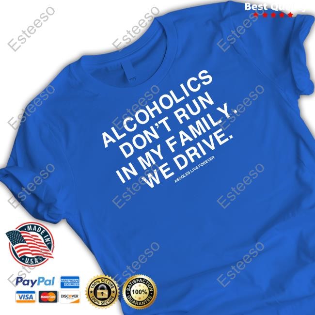Alcoholics Don't Run In My Family We Drive Assholes Live Forever Tee Shirt
