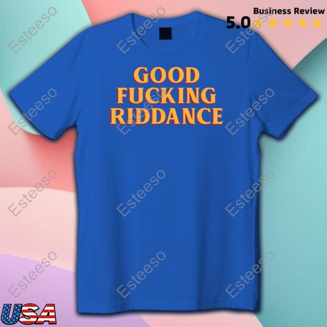 Good Fucking Riddance Shirts