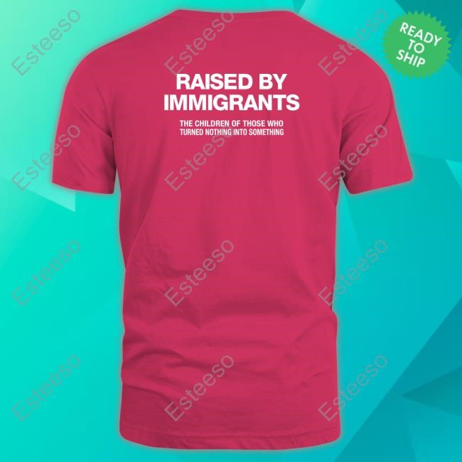 Raised By Immigrants The Children Of Those Who Turned Nothing Into Something Shirts